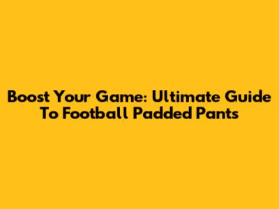 Boost Your Game: Ultimate Guide To Football Padded Pants