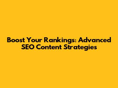 Boost Your Rankings: Advanced SEO Content Strategies