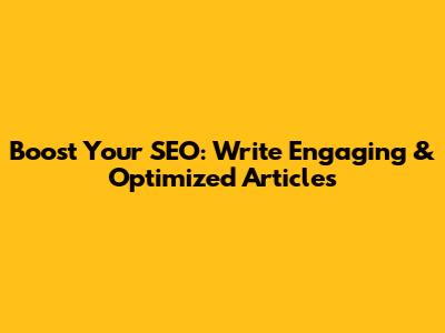 Boost Your SEO: Write Engaging & Optimized Articles