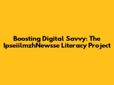Boosting Digital Savvy: The IpseiilmzhNewsse Literacy Project