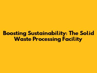 Boosting Sustainability: The Solid Waste Processing Facility