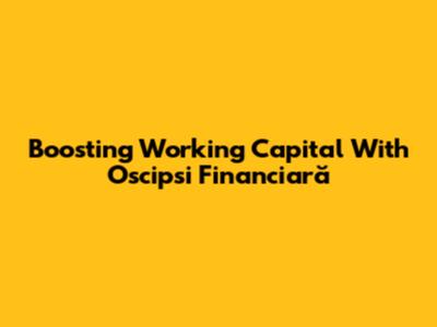 Boosting Working Capital With Oscipsi Financiară