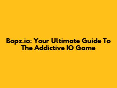 Bopz.io: Your Ultimate Guide To The Addictive IO Game