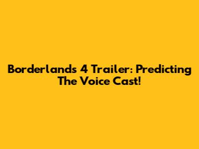 Borderlands 4 Trailer: Predicting The Voice Cast!