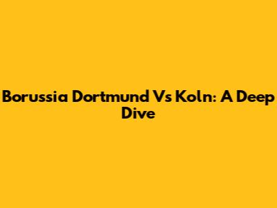Borussia Dortmund Vs Koln: A Deep Dive