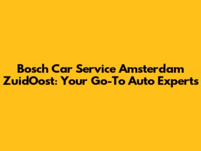 Bosch Car Service Amsterdam ZuidOost: Your Go-To Auto Experts