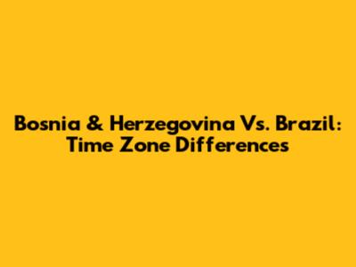 Bosnia & Herzegovina Vs. Brazil: Time Zone Differences