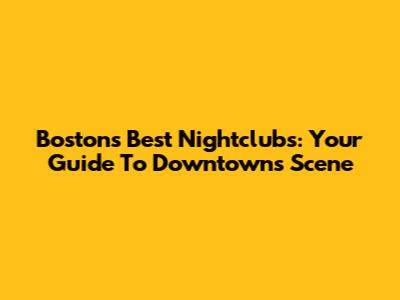 Boston's Best Nightclubs: Your Guide To Downtown's Scene
