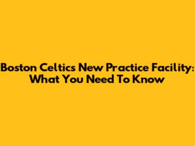 Boston Celtics' New Practice Facility: What You Need To Know