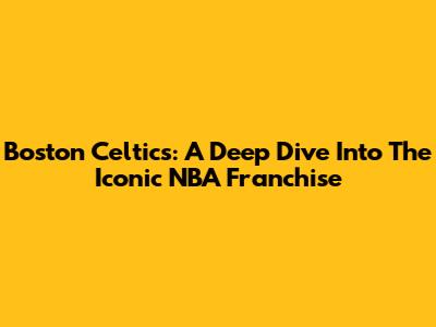 Boston Celtics: A Deep Dive Into The Iconic NBA Franchise
