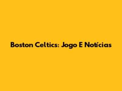 Boston Celtics: Jogo E Notícias
