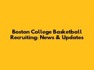 Boston College Basketball Recruiting: News & Updates
