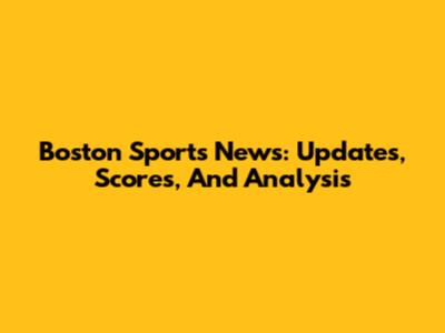 Boston Sports News: Updates, Scores, And Analysis
