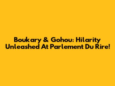 Boukary & Gohou: Hilarity Unleashed At Parlement Du Rire!