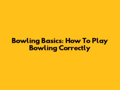 Bowling Basics: How To Play Bowling Correctly