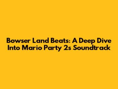 Bowser Land Beats: A Deep Dive Into Mario Party 2's Soundtrack