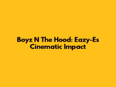 Boyz N The Hood: Eazy-E's Cinematic Impact