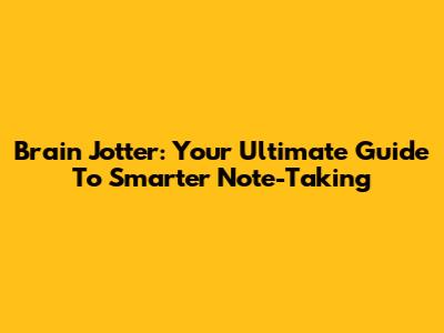 Brain Jotter: Your Ultimate Guide To Smarter Note-Taking