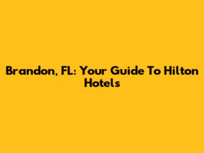 Brandon, FL: Your Guide To Hilton Hotels