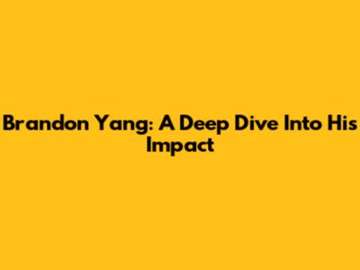Brandon Yang: A Deep Dive Into His Impact