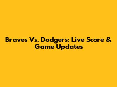 Braves Vs. Dodgers: Live Score & Game Updates