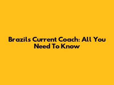 Brazil's Current Coach: All You Need To Know