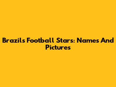 Brazil's Football Stars: Names And Pictures