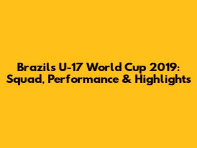 Brazil's U-17 World Cup 2019: Squad, Performance & Highlights