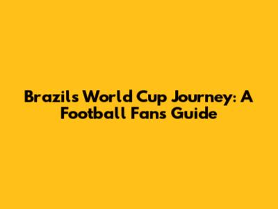Brazil's World Cup Journey: A Football Fan's Guide