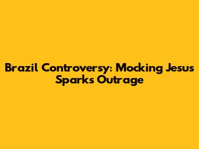 Brazil Controversy: Mocking Jesus Sparks Outrage