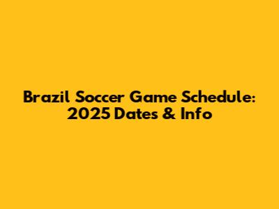 Brazil Soccer Game Schedule: 2025 Dates & Info