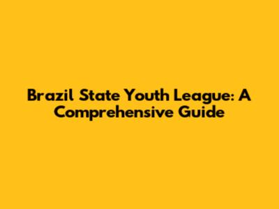Brazil State Youth League: A Comprehensive Guide