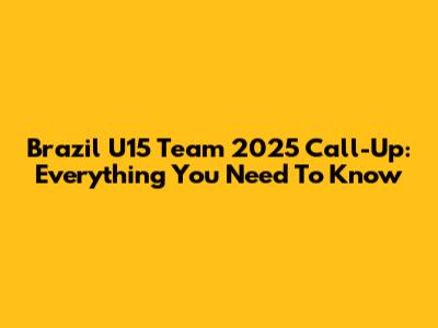 Brazil U15 Team 2025 Call-Up: Everything You Need To Know