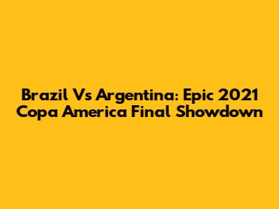 Brazil Vs Argentina: Epic 2021 Copa America Final Showdown