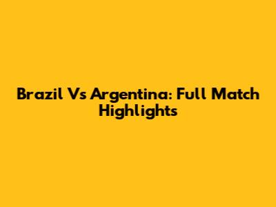 Brazil Vs Argentina: Full Match Highlights