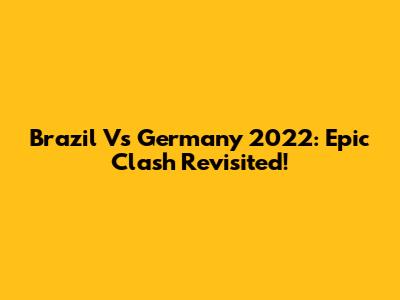 Brazil Vs Germany 2022: Epic Clash Revisited!