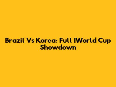 Brazil Vs Korea: Full IWorld Cup Showdown