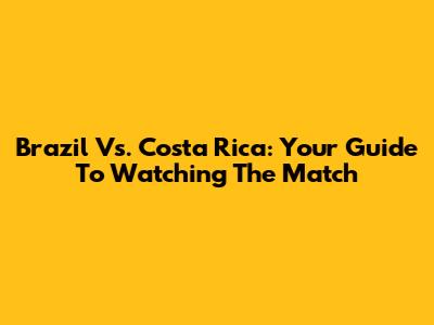 Brazil Vs. Costa Rica: Your Guide To Watching The Match