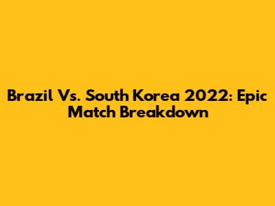 Brazil Vs. South Korea 2022: Epic Match Breakdown