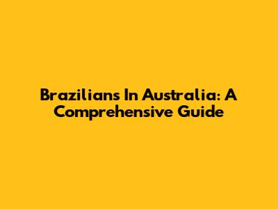 Brazilians In Australia: A Comprehensive Guide