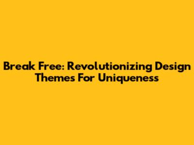 Break Free: Revolutionizing Design Themes For Uniqueness