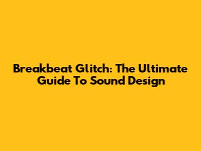 Breakbeat Glitch: The Ultimate Guide To Sound Design