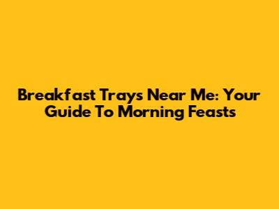 Breakfast Trays Near Me: Your Guide To Morning Feasts