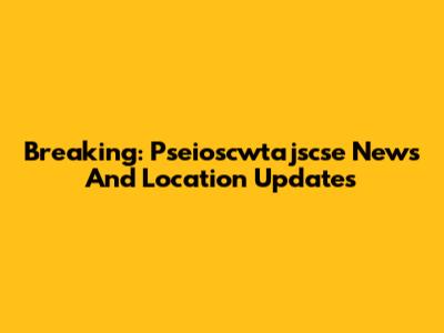 Breaking: Pseioscwtajscse News And Location Updates