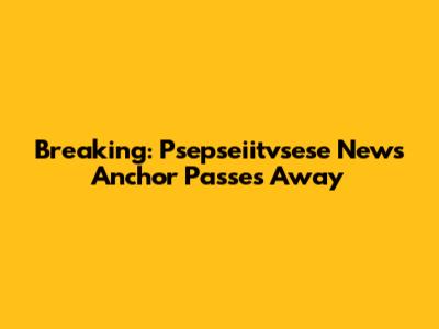 Breaking: Psepseiitvsese News Anchor Passes Away