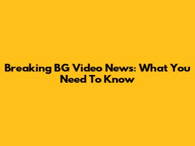 Breaking BG Video News: What You Need To Know