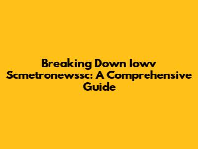 Breaking Down Iowv Scmetronewssc: A Comprehensive Guide