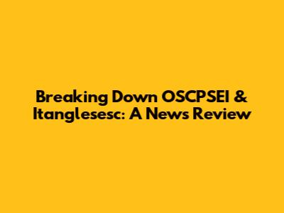 Breaking Down OSCPSEI & Itanglesesc: A News Review