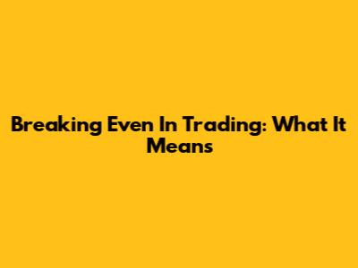 Breaking Even In Trading: What It Means