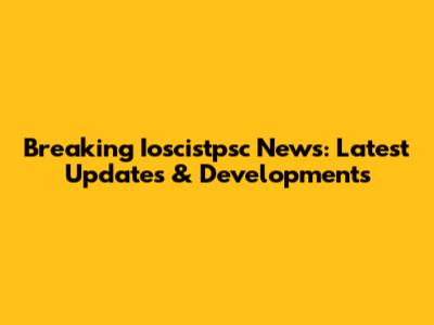 Breaking Ioscistpsc News: Latest Updates & Developments